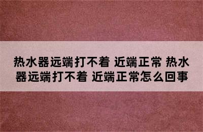 热水器远端打不着 近端正常 热水器远端打不着 近端正常怎么回事